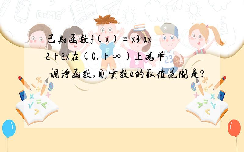 已知函数f(x)=x3-ax2+2x在(0,+∞)上为单 调增函数,则实数a的取值范围是?