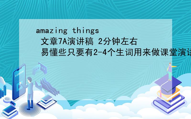 amazing things 文章7A演讲稿 2分钟左右 易懂些只要有2-4个生词用来做课堂演讲的谢绝抄袭.最好有翻译