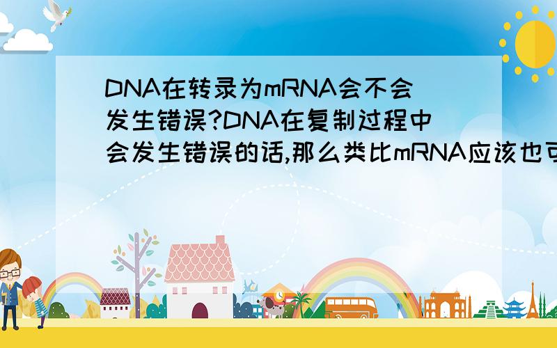 DNA在转录为mRNA会不会发生错误?DNA在复制过程中会发生错误的话,那么类比mRNA应该也可以得到同样的结论吧?为什么几率很小,发生错误了又怎么处理呢?