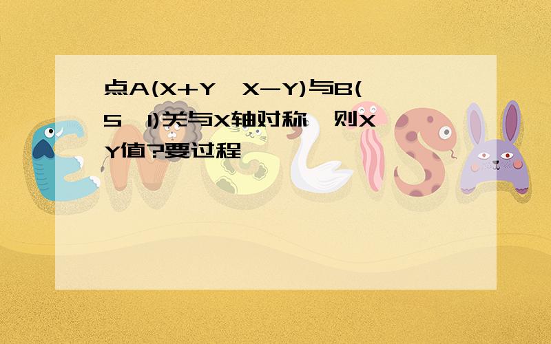 点A(X+Y*X-Y)与B(5,1)关与X轴对称,则X,Y值?要过程