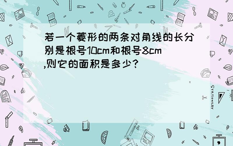 若一个菱形的两条对角线的长分别是根号10cm和根号8cm,则它的面积是多少?