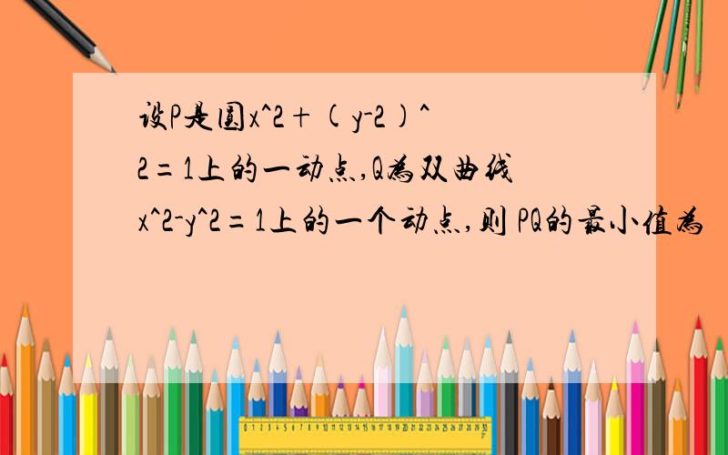 设P是圆x^2+(y-2)^2=1上的一动点,Q为双曲线x^2-y^2=1上的一个动点,则 PQ的最小值为