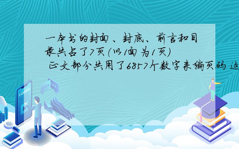 一本书的封面、封底、前言和目录共占了7页（以1面为1页） 正文部分共用了6857个数字来编页码 这书一共几页急