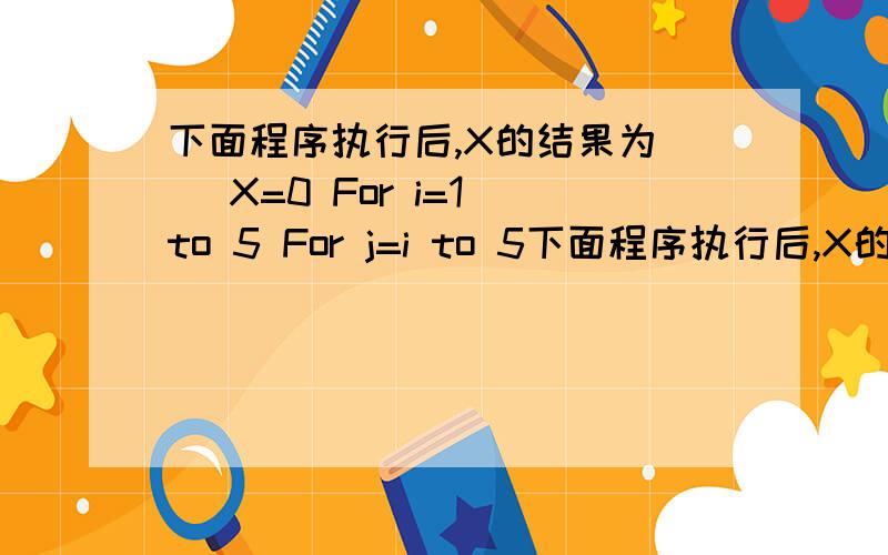下面程序执行后,X的结果为() X=0 For i=1 to 5 For j=i to 5下面程序执行后,X的结果为()X=0For i=1 to 5  For j=i to 5        X=X+1  Next jNext iPrint X