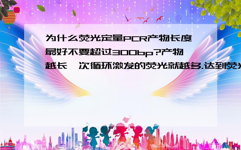 为什么荧光定量PCR产物长度最好不要超过300bp?产物越长一次循环激发的荧光就越多，达到荧光阈值需要的循环数就越少，那么CT值应该是出现过早吧？