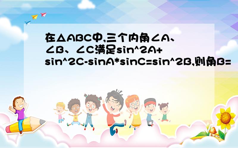 在△ABC中,三个内角∠A、∠B、∠C满足sin^2A+sin^2C-sinA*sinC=sin^2B,则角B=