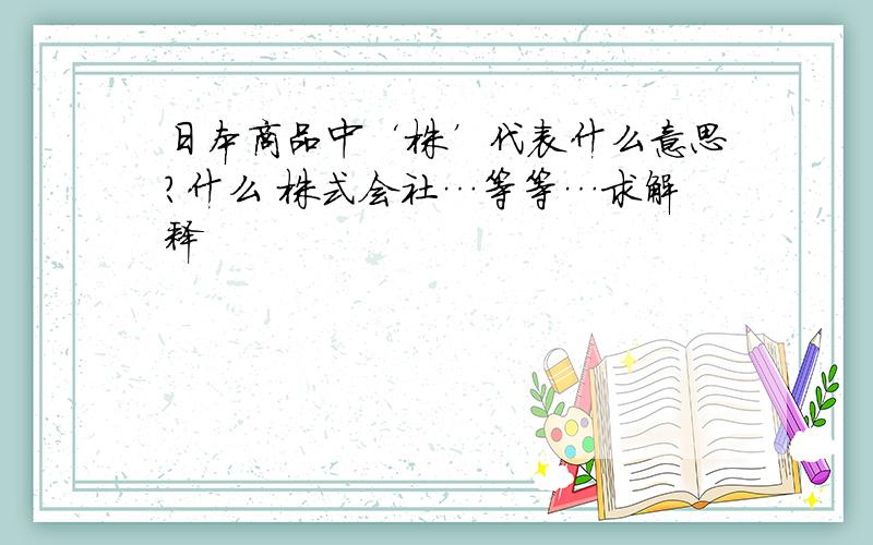 日本商品中‘株’代表什么意思?什么 株式会社…等等…求解释