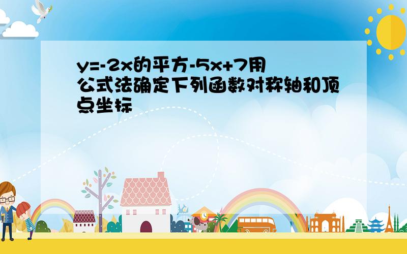 y=-2x的平方-5x+7用公式法确定下列函数对称轴和顶点坐标