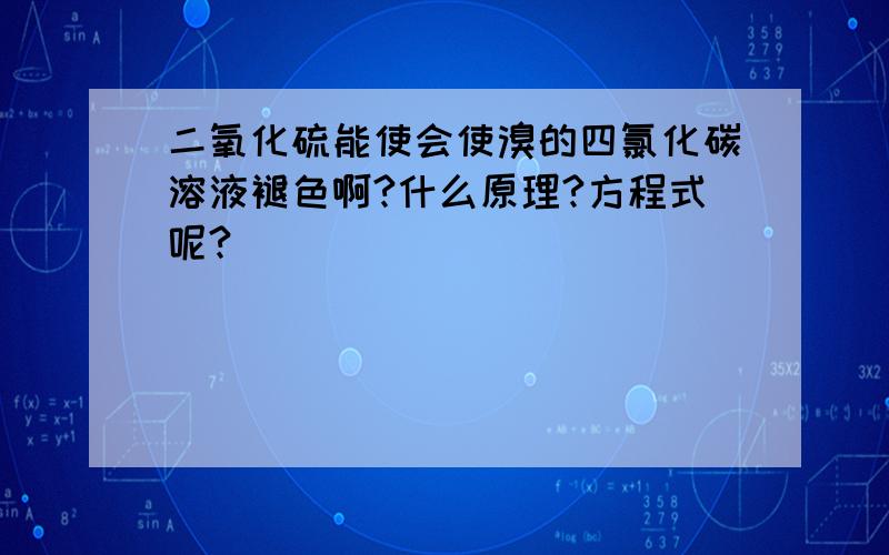 二氧化硫能使会使溴的四氯化碳溶液褪色啊?什么原理?方程式呢?