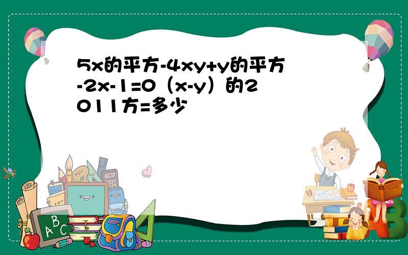 5x的平方-4xy+y的平方-2x-1=0（x-y）的2011方=多少