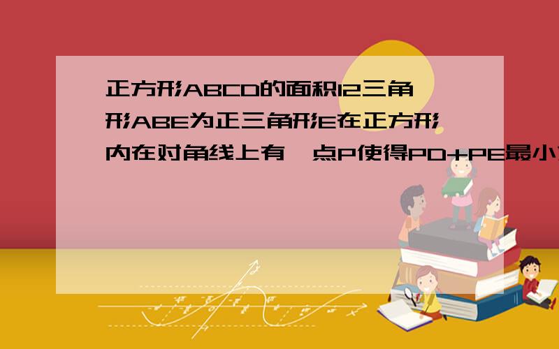 正方形ABCD的面积12三角形ABE为正三角形E在正方形内在对角线上有一点P使得PD+PE最小求这个值