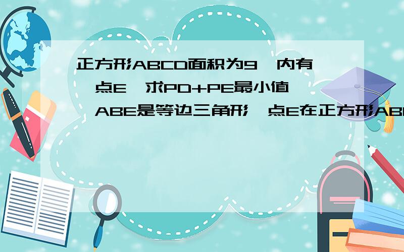 正方形ABCD面积为9,内有一点E、求PD+PE最小值,△ABE是等边三角形,点E在正方形ABCD内,在对角线AC上有一点P,使PD+PE的和最小,则这个最小值为 （ ）