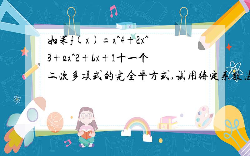 如果f(x)=x^4+2x^3+ax^2+bx+1十一个二次多项式的完全平方式,试用待定系数法求a、b快啊