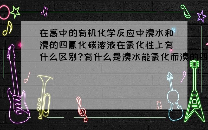 在高中的有机化学反应中溴水和溴的四氯化碳溶液在氧化性上有什么区别?有什么是溴水能氧化而溴的四氯化碳溶液不能氧化的?