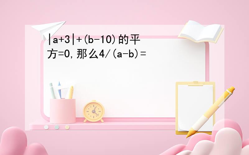 |a+3|+(b-10)的平方=0,那么4/(a-b)=