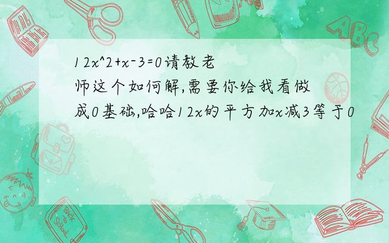 12x^2+x-3=0请教老师这个如何解,需要你给我看做成0基础,哈哈12x的平方加x减3等于0