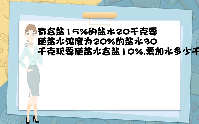 有含盐15%的盐水20千克要使盐水浓度为20%的盐水30千克现要使盐水含盐10%,需加水多少千克?