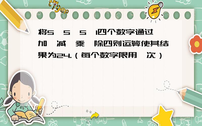 将5、5、5、1四个数字通过加、减、乘、除四则运算使其结果为24.（每个数字限用一次）