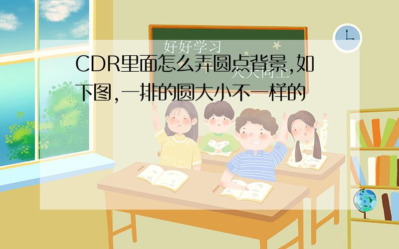 CDR里面怎么弄圆点背景,如下图,一排的圆大小不一样的