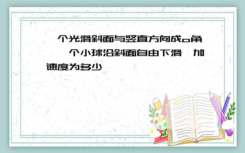 一个光滑斜面与竖直方向成a角,一个小球沿斜面自由下滑,加速度为多少