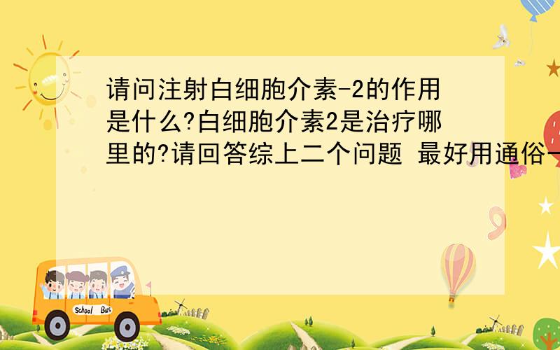 请问注射白细胞介素-2的作用是什么?白细胞介素2是治疗哪里的?请回答综上二个问题 最好用通俗一点的语言