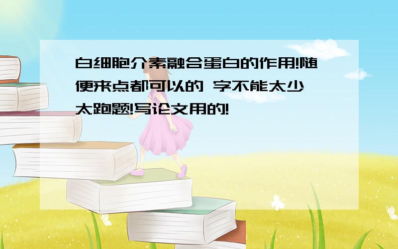 白细胞介素融合蛋白的作用!随便来点都可以的 字不能太少 太跑题!写论文用的!