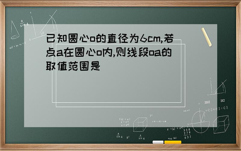 已知圆心o的直径为6cm,若点a在圆心o内,则线段oa的取值范围是