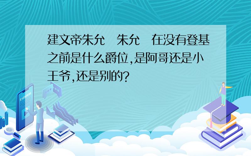 建文帝朱允炆朱允炆在没有登基之前是什么爵位,是阿哥还是小王爷,还是别的?