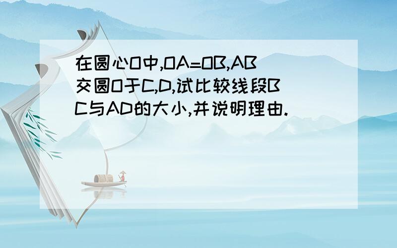 在圆心O中,OA=OB,AB交圆O于C,D,试比较线段BC与AD的大小,并说明理由.