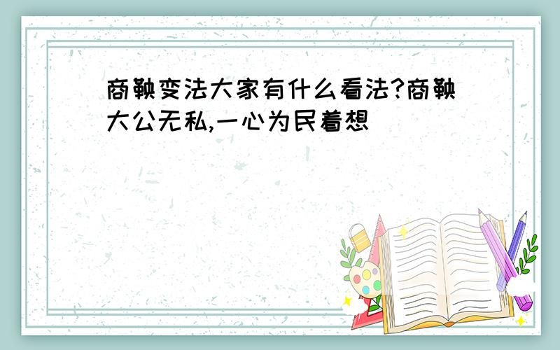 商鞅变法大家有什么看法?商鞅大公无私,一心为民着想