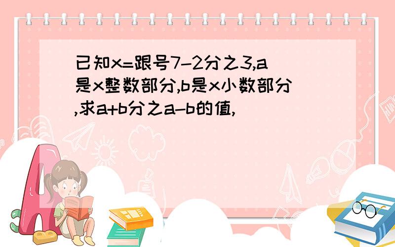 已知x=跟号7-2分之3,a是x整数部分,b是x小数部分,求a+b分之a-b的值,