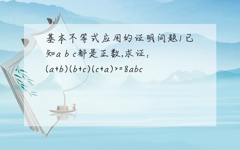 基本不等式应用的证明问题1已知a b c都是正数,求证：(a+b)(b+c)(c+a)>=8abc