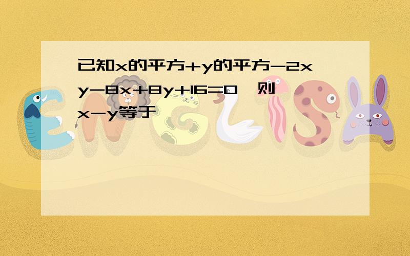 已知x的平方+y的平方-2xy-8x+8y+16=0,则x-y等于