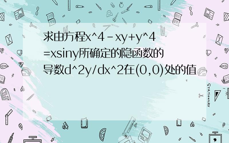 求由方程x^4-xy+y^4=xsiny所确定的隐函数的导数d^2y/dx^2在(0,0)处的值