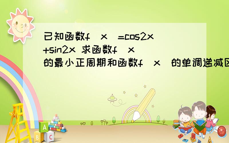 已知函数f(x)=cos2x+sin2x 求函数f(x)的最小正周期和函数f(x)的单调递减区间