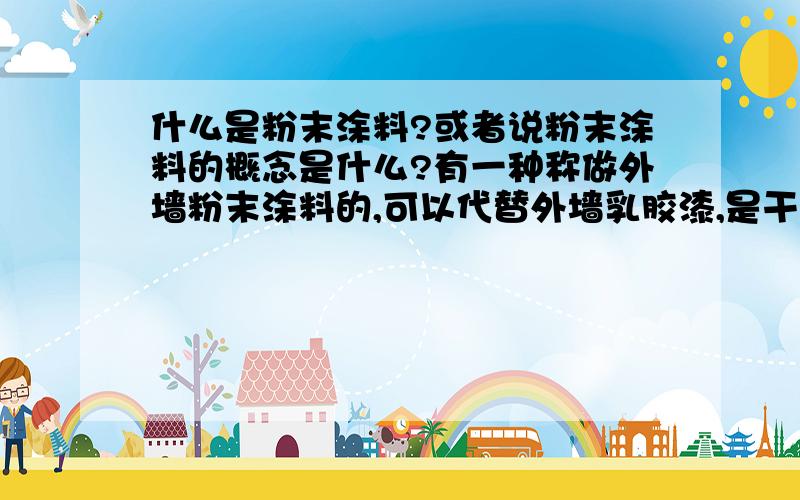 什么是粉末涂料?或者说粉末涂料的概念是什么?有一种称做外墙粉末涂料的,可以代替外墙乳胶漆,是干粉加水搅拌后喷或辊到墙上的,我不知道这种东西是不是真正的粉末涂料,如果我拿去检测