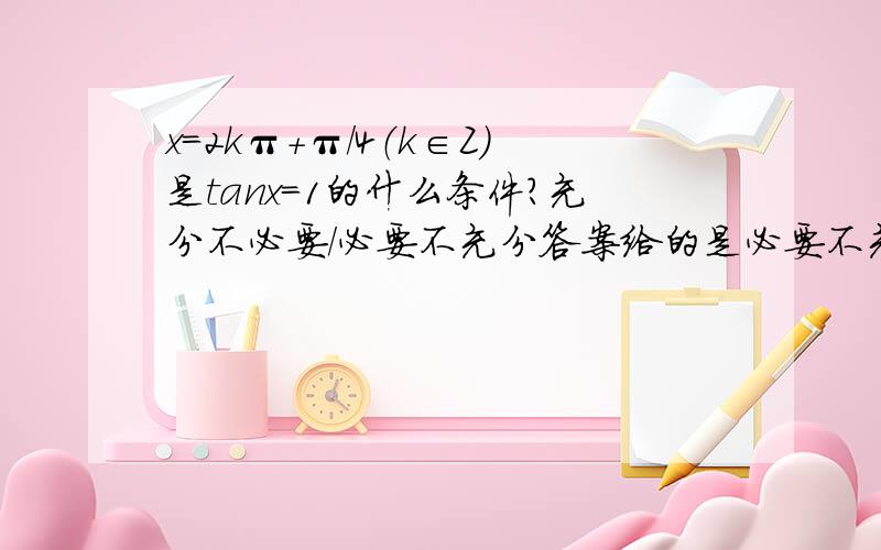 x=2kπ+π/4（k∈Z）是tanx=1的什么条件?充分不必要/必要不充分答案给的是必要不充分,我觉得是充分不必要