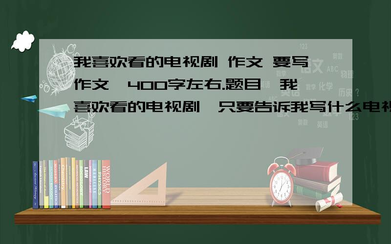 我喜欢看的电视剧 作文 要写作文,400字左右.题目《我喜欢看的电视剧》只要告诉我写什么电视剧比较容易,比较有说服力.不要偶像剧,因为老师肯定让重写...请给我电视剧的名字~