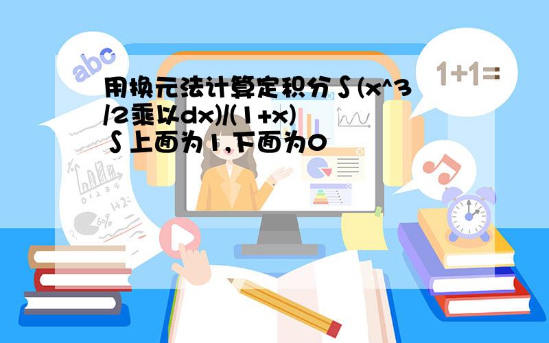 用换元法计算定积分∫(x^3/2乘以dx)/(1+x) ∫上面为1,下面为0