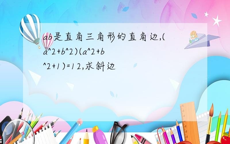 ab是直角三角形的直角边,(a^2+b^2)(a^2+b^2+1)=12,求斜边