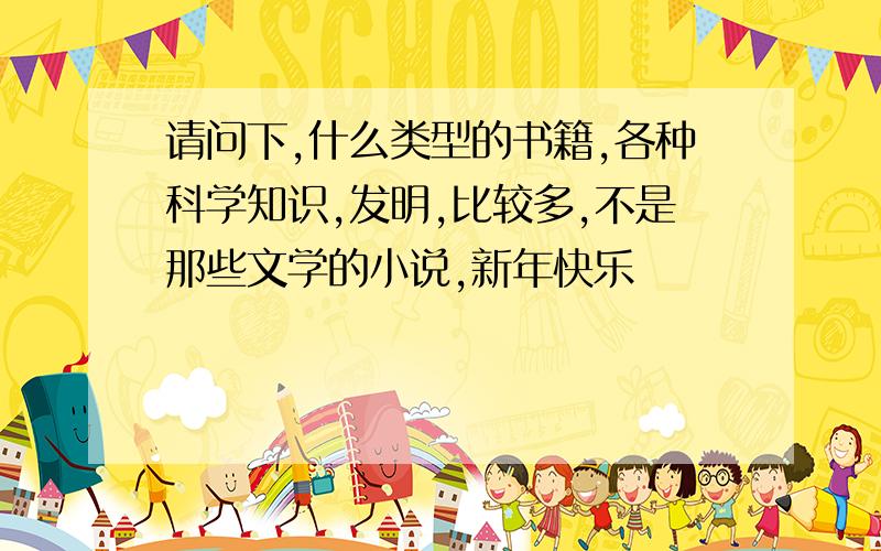 请问下,什么类型的书籍,各种科学知识,发明,比较多,不是那些文学的小说,新年快乐