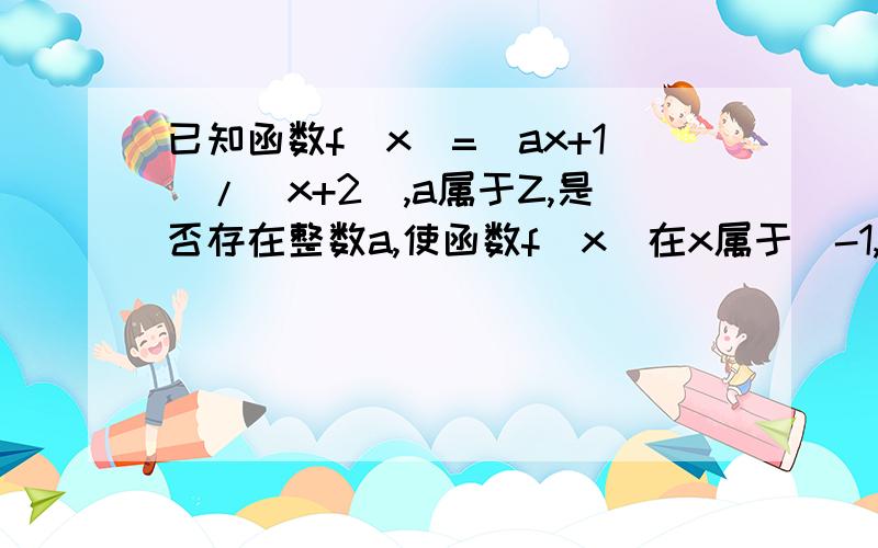 已知函数f(x)=（ax+1）/（x+2）,a属于Z,是否存在整数a,使函数f(x)在x属于[-1,已知函数f(x)=(ax+1)/(x+2),a属于Z,是否存在整数a,使函数f(x)在x属于[-1,正无穷大）上递减,并且f（x)不恒为负?若存在,找出一