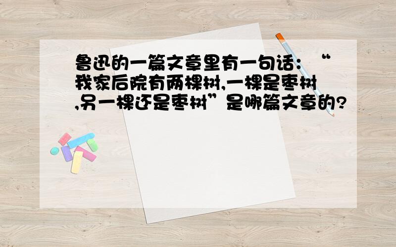 鲁迅的一篇文章里有一句话：“我家后院有两棵树,一棵是枣树,另一棵还是枣树”是哪篇文章的?