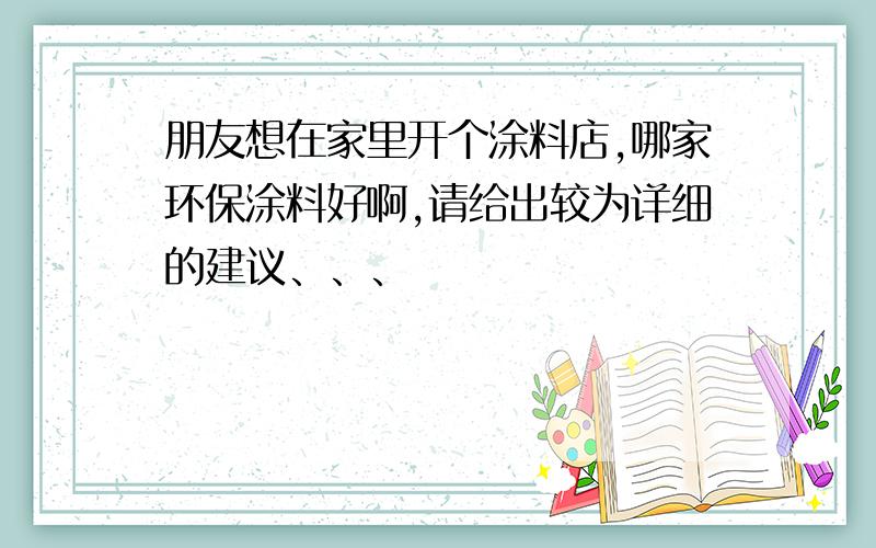 朋友想在家里开个涂料店,哪家环保涂料好啊,请给出较为详细的建议、、、