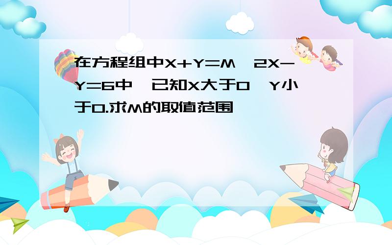 在方程组中X+Y=M,2X-Y=6中,已知X大于0,Y小于0.求M的取值范围