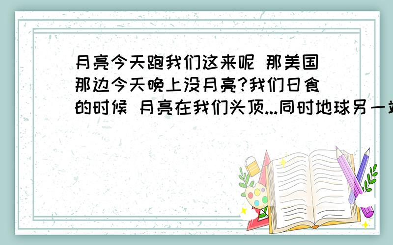 月亮今天跑我们这来呢 那美国那边今天晚上没月亮?我们日食的时候 月亮在我们头顶...同时地球另一端美国是晚上...难道..美国这个晚上头顶没月亮?想不通.....