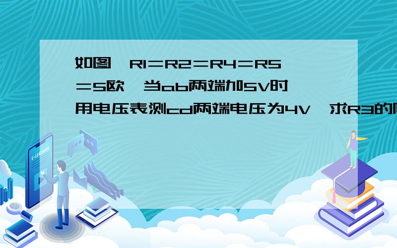 如图,R1＝R2＝R4＝R5＝5欧,当ab两端加5V时,用电压表测cd两端电压为4V,求R3的阻值?