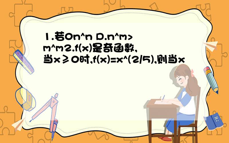 1.若0n^n D.n^m>m^m2.f(x)是奇函数,当x≥0时,f(x)=x^(2/5),则当x