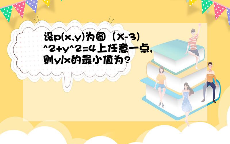 设p(x,y)为圆（X-3)^2+y^2=4上任意一点,则y/x的最小值为?