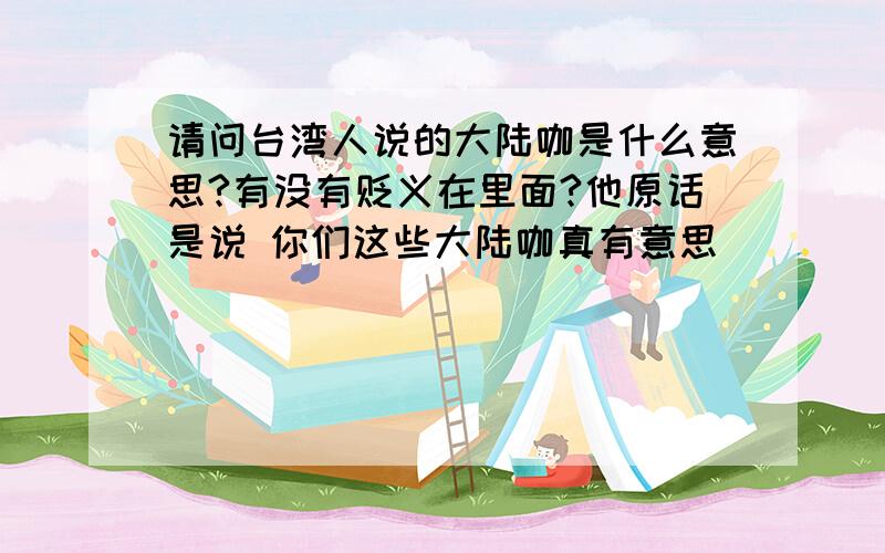 请问台湾人说的大陆咖是什么意思?有没有贬义在里面?他原话是说 你们这些大陆咖真有意思